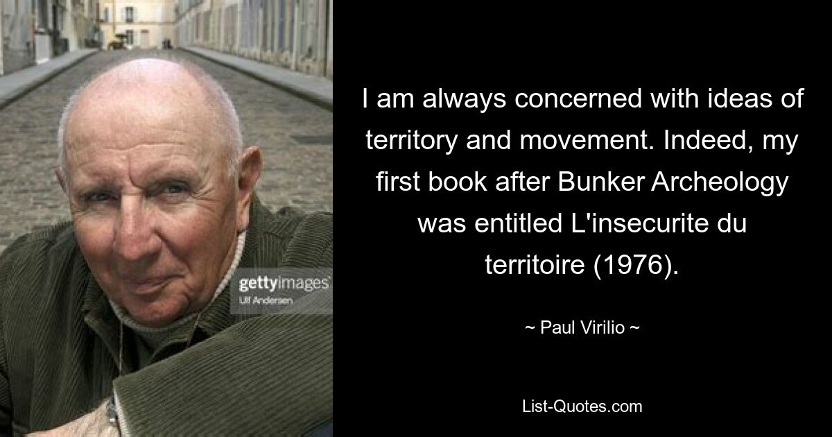 I am always concerned with ideas of territory and movement. Indeed, my first book after Bunker Archeology was entitled L'insecurite du territoire (1976). — © Paul Virilio