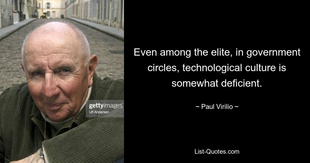 Even among the elite, in government circles, technological culture is somewhat deficient. — © Paul Virilio