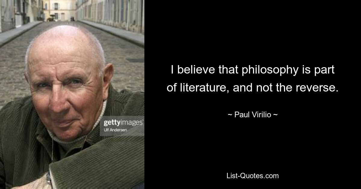 I believe that philosophy is part of literature, and not the reverse. — © Paul Virilio