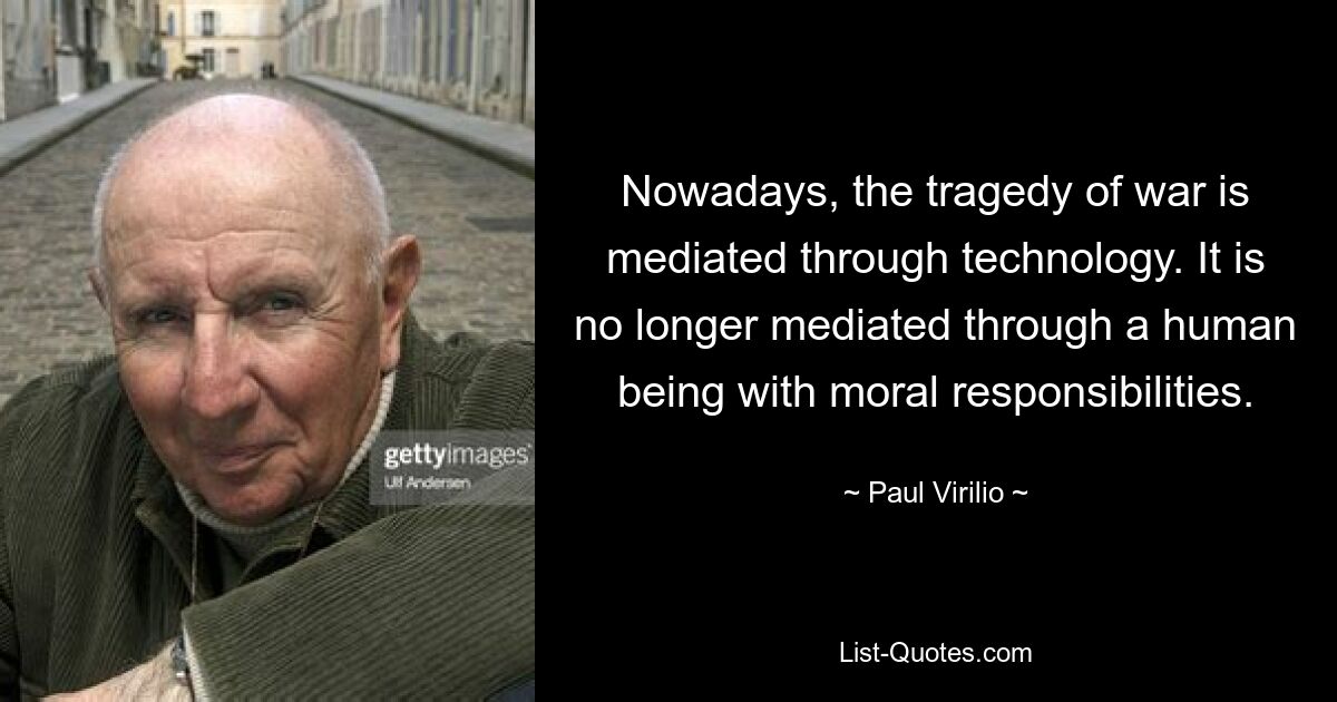 Nowadays, the tragedy of war is mediated through technology. It is no longer mediated through a human being with moral responsibilities. — © Paul Virilio