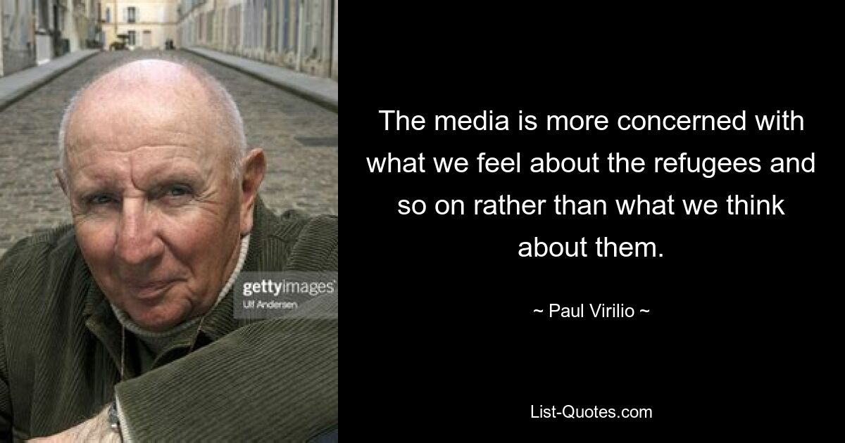 The media is more concerned with what we feel about the refugees and so on rather than what we think about them. — © Paul Virilio