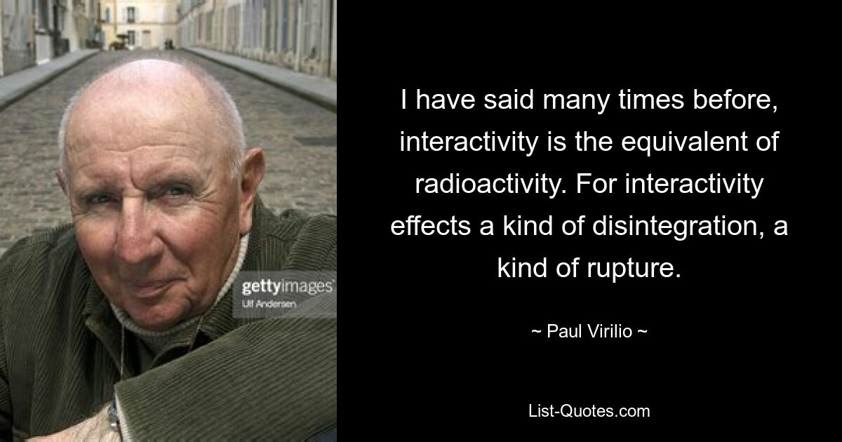 I have said many times before, interactivity is the equivalent of radioactivity. For interactivity effects a kind of disintegration, a kind of rupture. — © Paul Virilio