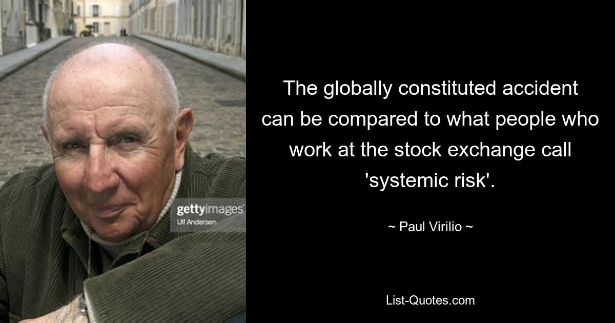 The globally constituted accident can be compared to what people who work at the stock exchange call 'systemic risk'. — © Paul Virilio