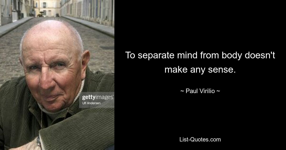 To separate mind from body doesn't make any sense. — © Paul Virilio