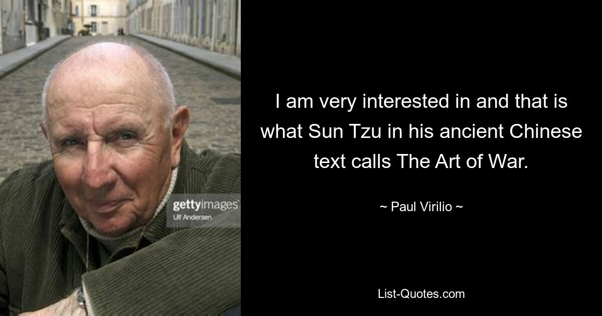 I am very interested in and that is what Sun Tzu in his ancient Chinese text calls The Art of War. — © Paul Virilio