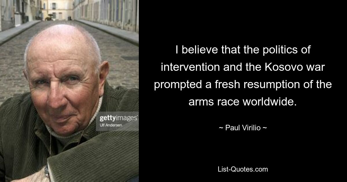 Я считаю, что политика интервенции и война в Косово спровоцировали новое возобновление гонки вооружений во всем мире. — © Пол Вирилио 