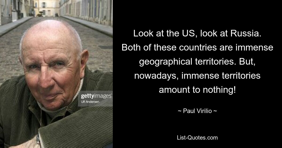 Look at the US, look at Russia. Both of these countries are immense geographical territories. But, nowadays, immense territories amount to nothing! — © Paul Virilio