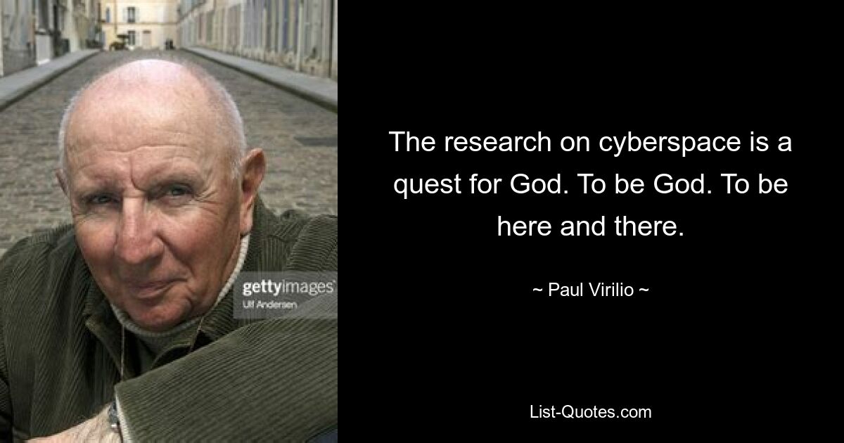 The research on cyberspace is a quest for God. To be God. To be here and there. — © Paul Virilio