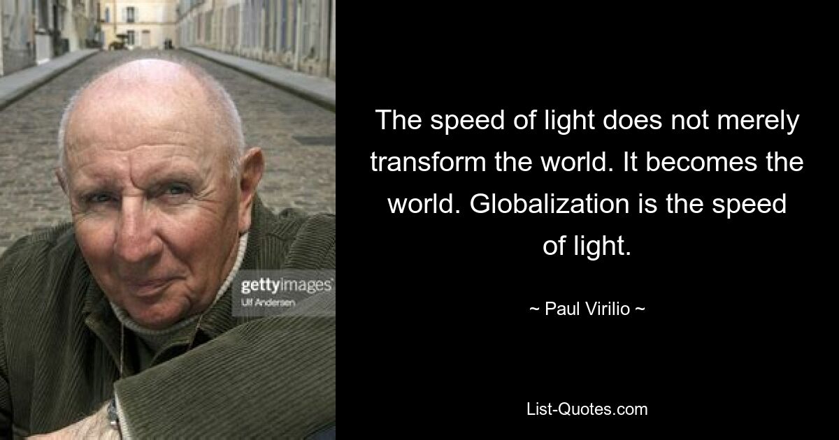 The speed of light does not merely transform the world. It becomes the world. Globalization is the speed of light. — © Paul Virilio