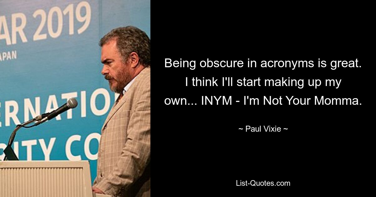 Being obscure in acronyms is great. I think I'll start making up my own... INYM - I'm Not Your Momma. — © Paul Vixie