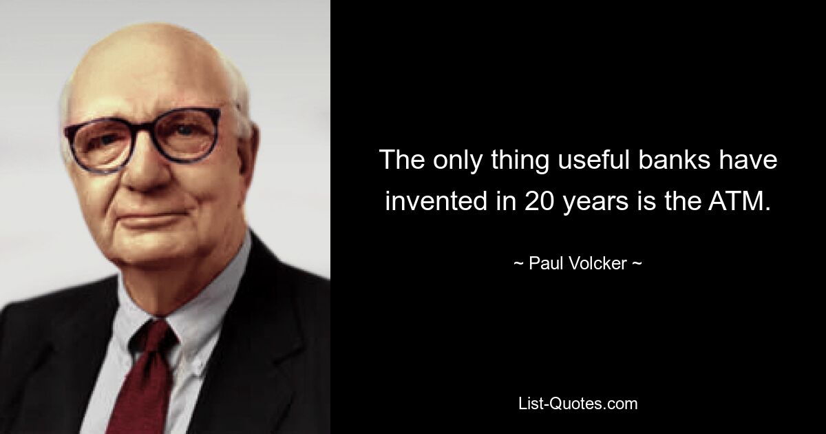 The only thing useful banks have invented in 20 years is the ATM. — © Paul Volcker