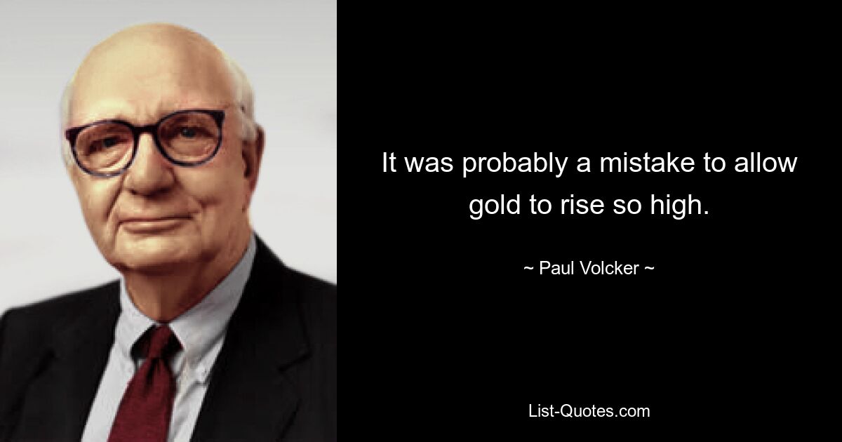 It was probably a mistake to allow gold to rise so high. — © Paul Volcker