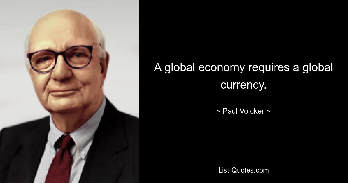 A global economy requires a global currency. — © Paul Volcker