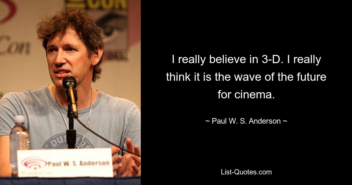 I really believe in 3-D. I really think it is the wave of the future for cinema. — © Paul W. S. Anderson