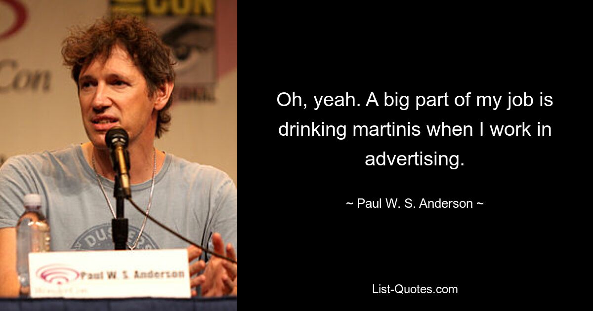 Oh, yeah. A big part of my job is drinking martinis when I work in advertising. — © Paul W. S. Anderson