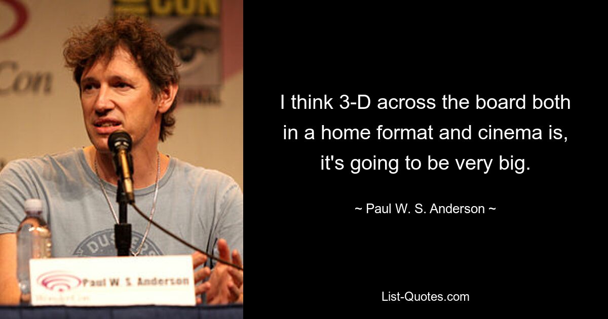 I think 3-D across the board both in a home format and cinema is, it's going to be very big. — © Paul W. S. Anderson