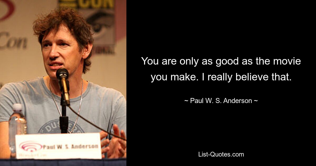 You are only as good as the movie you make. I really believe that. — © Paul W. S. Anderson