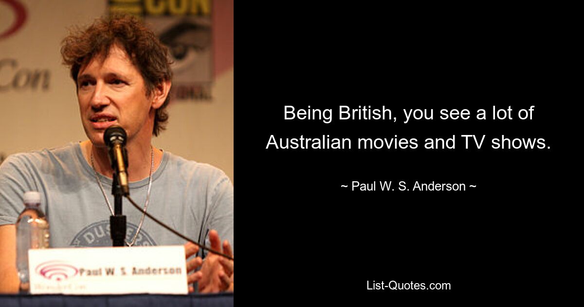 Being British, you see a lot of Australian movies and TV shows. — © Paul W. S. Anderson