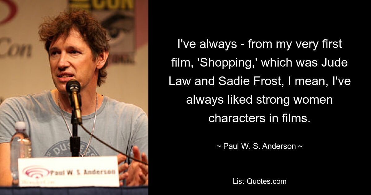 I've always - from my very first film, 'Shopping,' which was Jude Law and Sadie Frost, I mean, I've always liked strong women characters in films. — © Paul W. S. Anderson