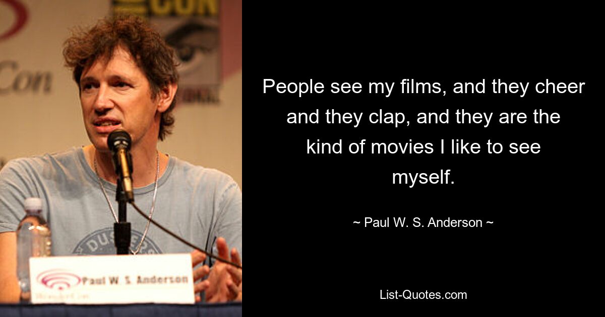 People see my films, and they cheer and they clap, and they are the kind of movies I like to see myself. — © Paul W. S. Anderson