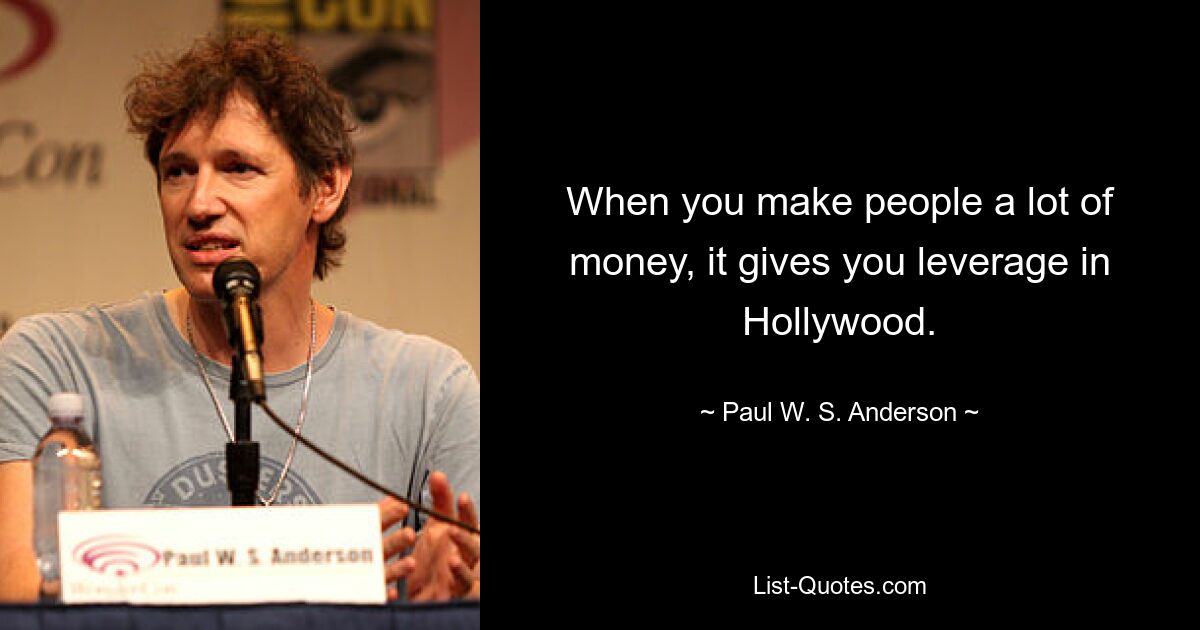 When you make people a lot of money, it gives you leverage in Hollywood. — © Paul W. S. Anderson