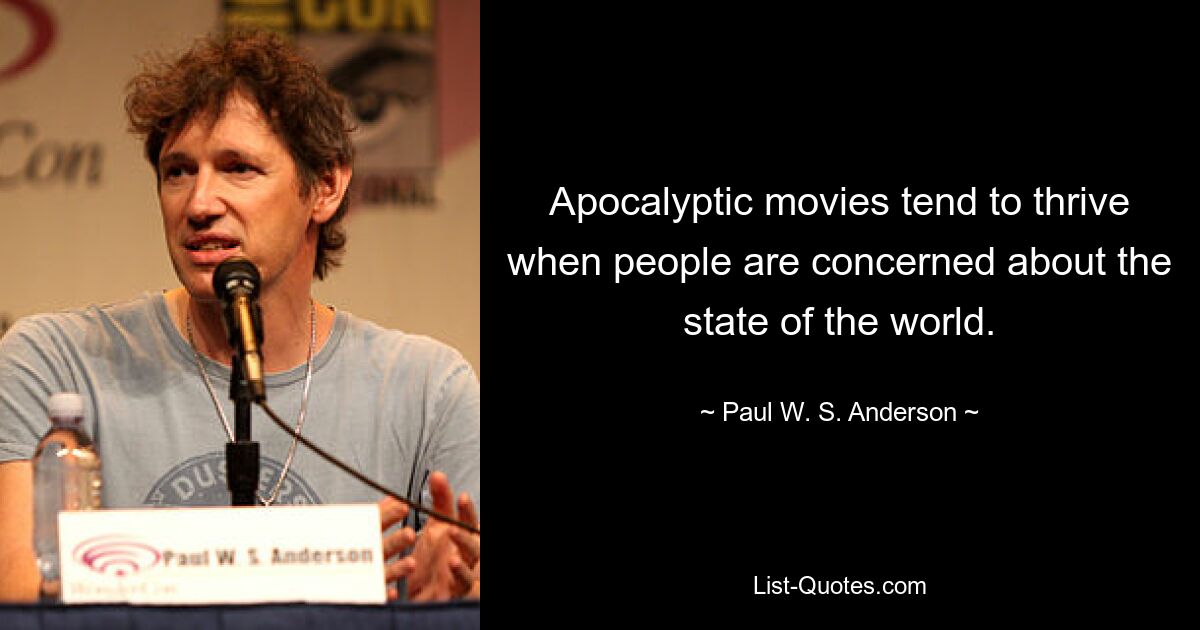 Apocalyptic movies tend to thrive when people are concerned about the state of the world. — © Paul W. S. Anderson