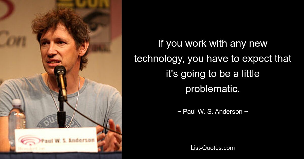 If you work with any new technology, you have to expect that it's going to be a little problematic. — © Paul W. S. Anderson