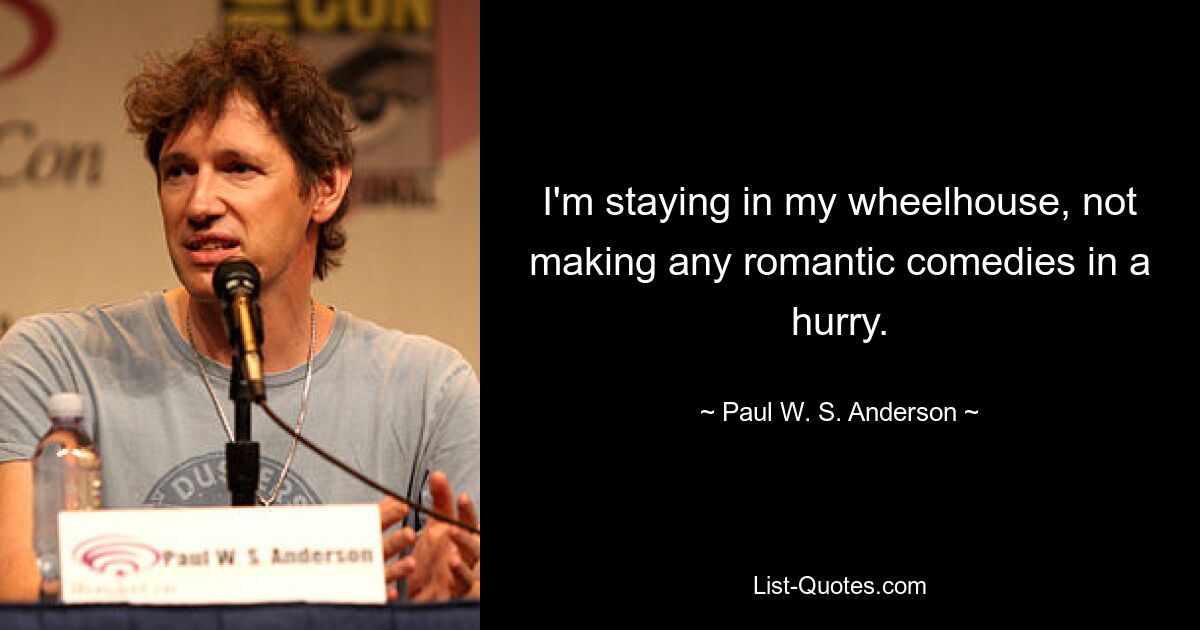 I'm staying in my wheelhouse, not making any romantic comedies in a hurry. — © Paul W. S. Anderson