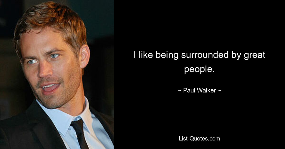 I like being surrounded by great people. — © Paul Walker