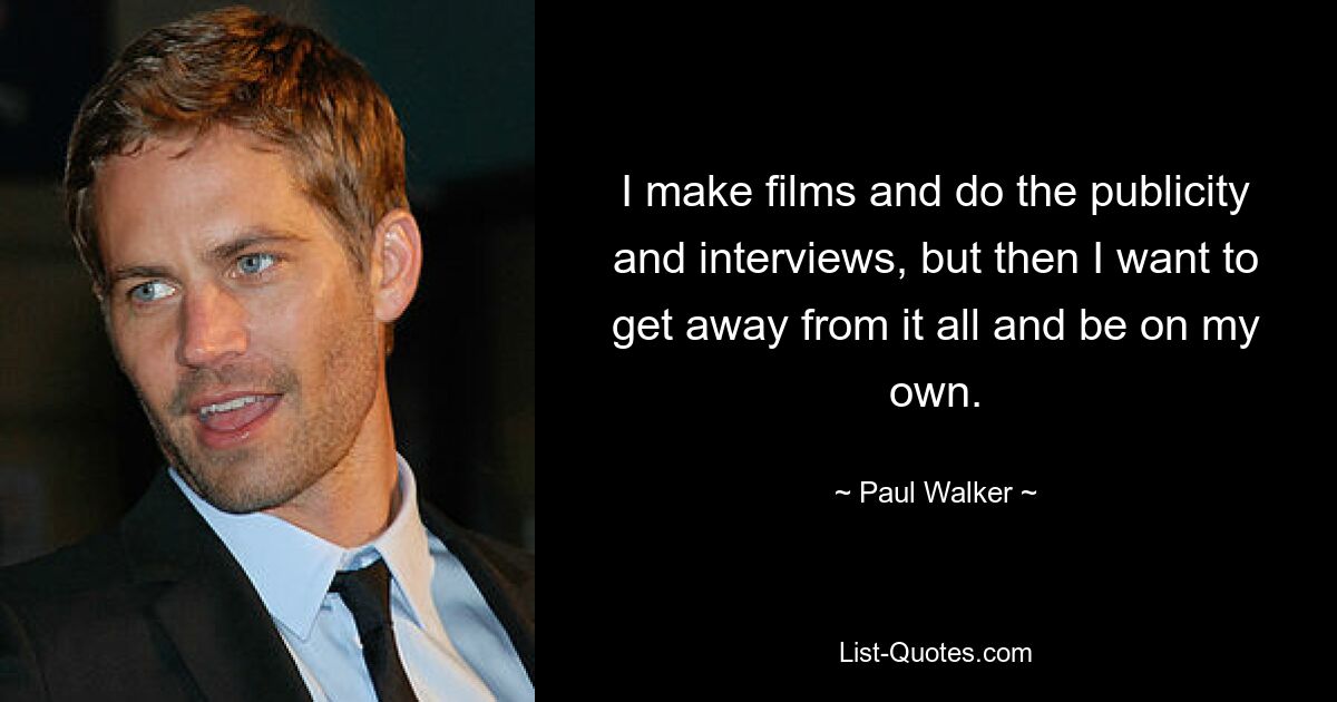 I make films and do the publicity and interviews, but then I want to get away from it all and be on my own. — © Paul Walker