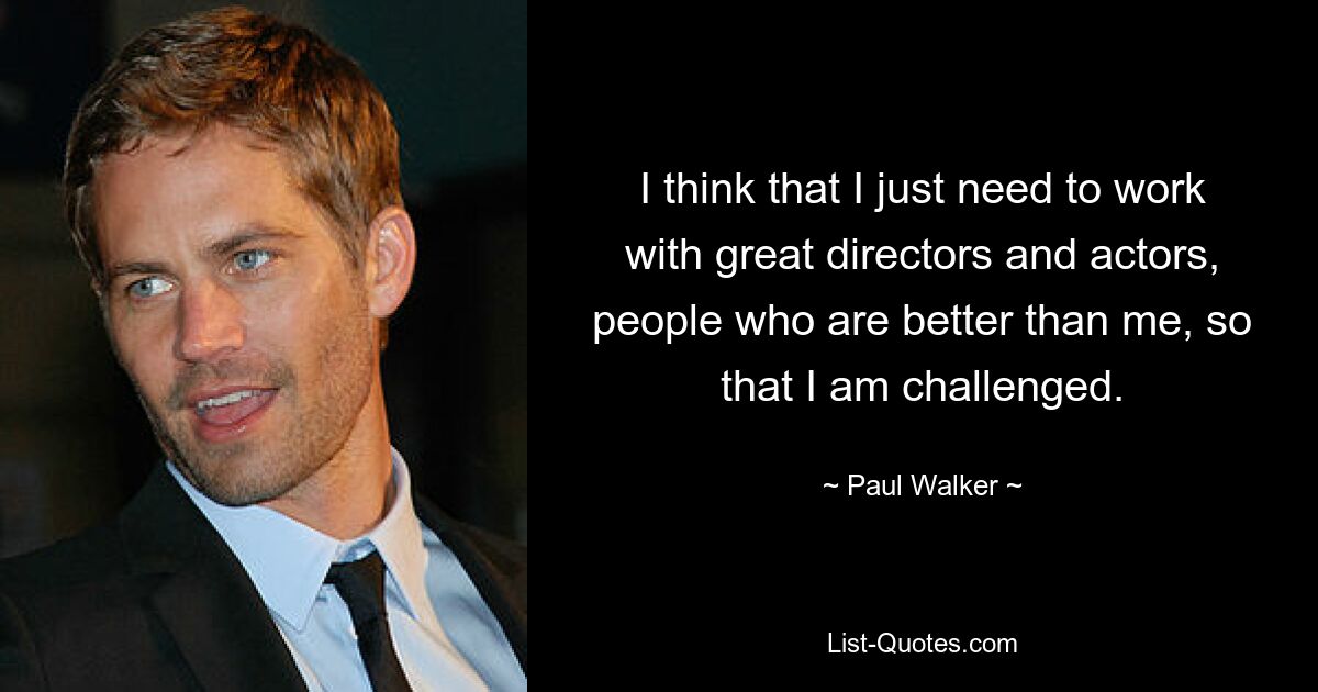 I think that I just need to work with great directors and actors, people who are better than me, so that I am challenged. — © Paul Walker