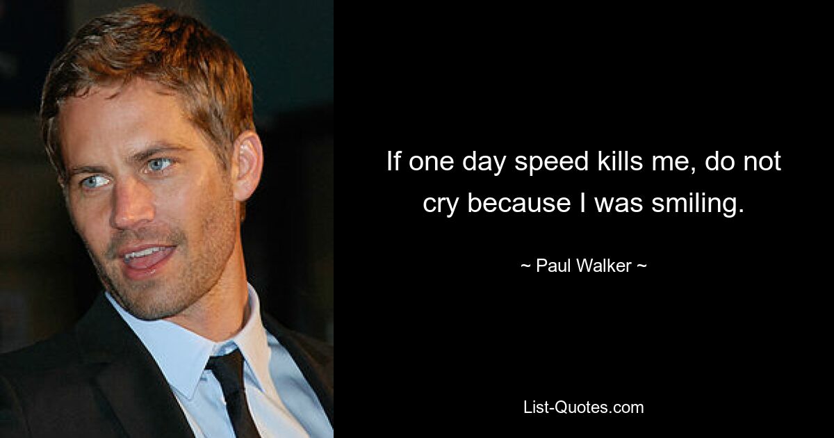 If one day speed kills me, do not cry because I was smiling. — © Paul Walker