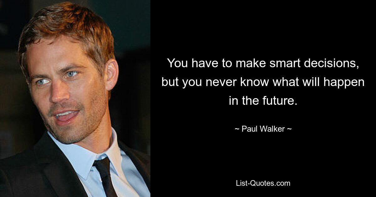 You have to make smart decisions, but you never know what will happen in the future. — © Paul Walker