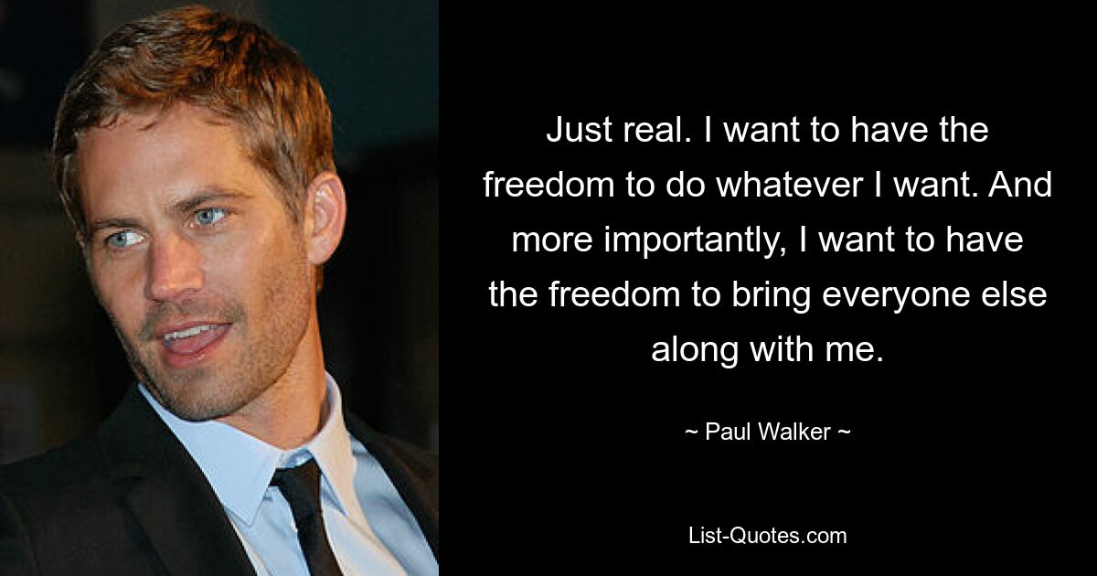 Just real. I want to have the freedom to do whatever I want. And more importantly, I want to have the freedom to bring everyone else along with me. — © Paul Walker