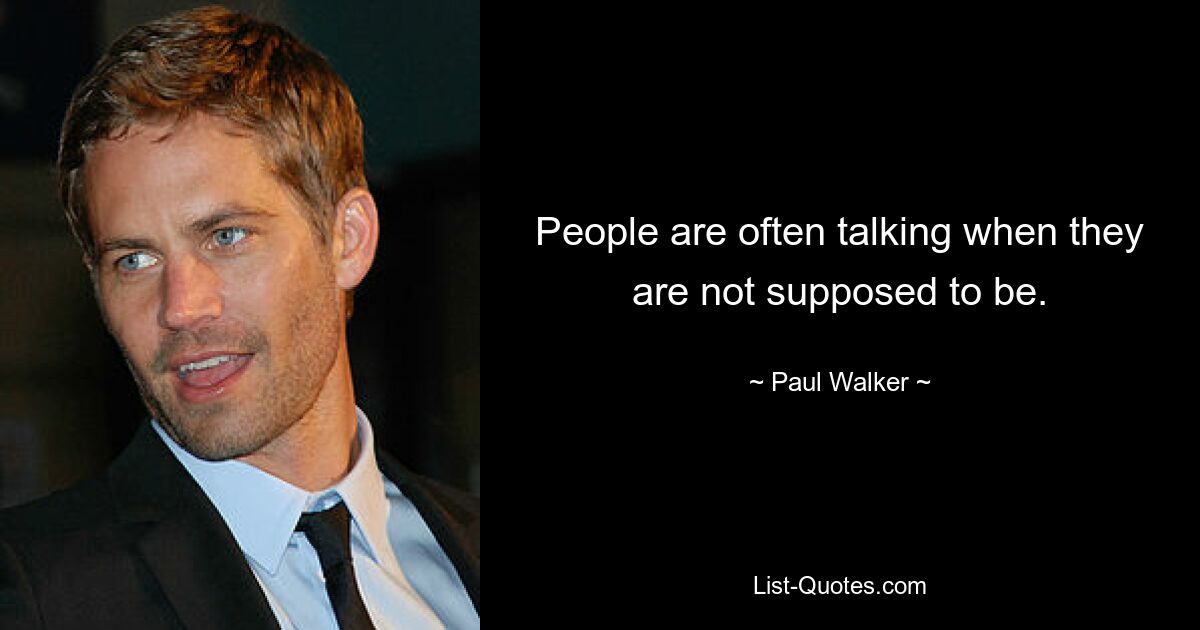 People are often talking when they are not supposed to be. — © Paul Walker