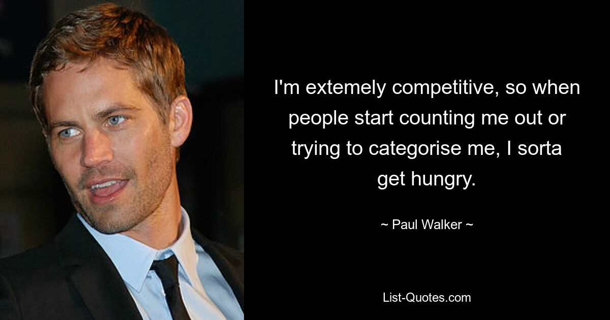 I'm extemely competitive, so when people start counting me out or trying to categorise me, I sorta get hungry. — © Paul Walker