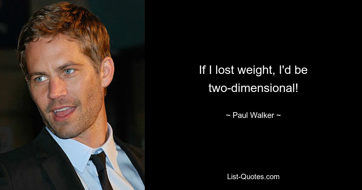 If I lost weight, I'd be two-dimensional! — © Paul Walker