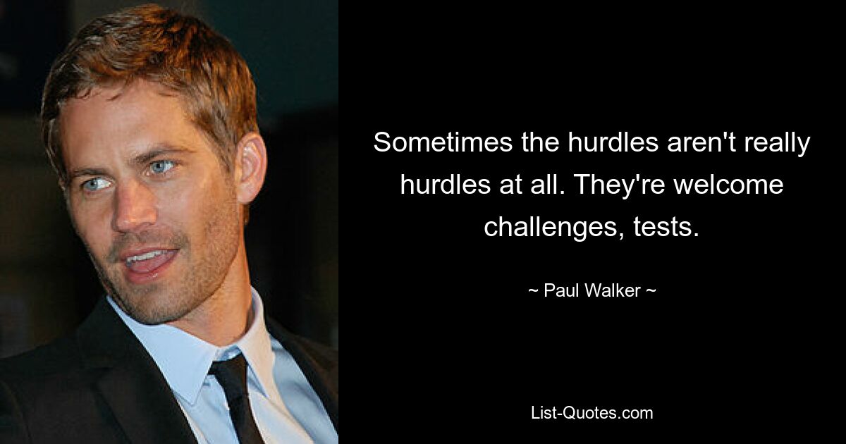 Sometimes the hurdles aren't really hurdles at all. They're welcome challenges, tests. — © Paul Walker