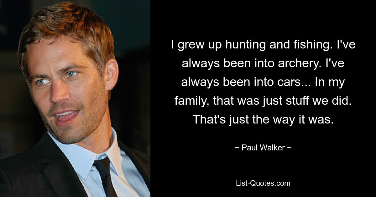 I grew up hunting and fishing. I've always been into archery. I've always been into cars... In my family, that was just stuff we did. That's just the way it was. — © Paul Walker