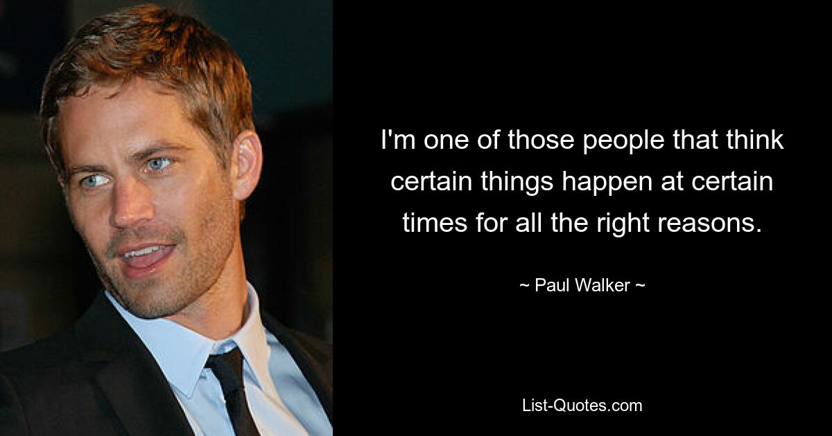 I'm one of those people that think certain things happen at certain times for all the right reasons. — © Paul Walker