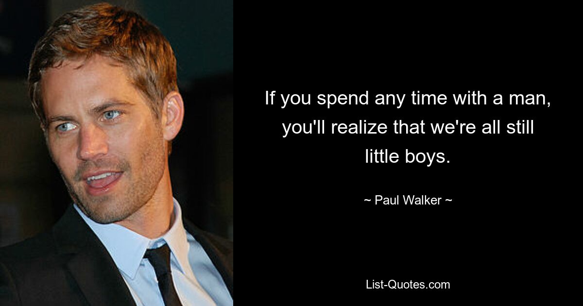 If you spend any time with a man, you'll realize that we're all still little boys. — © Paul Walker