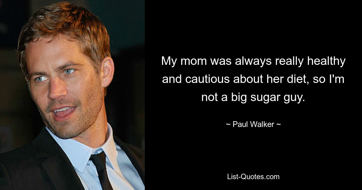 My mom was always really healthy and cautious about her diet, so I'm not a big sugar guy. — © Paul Walker