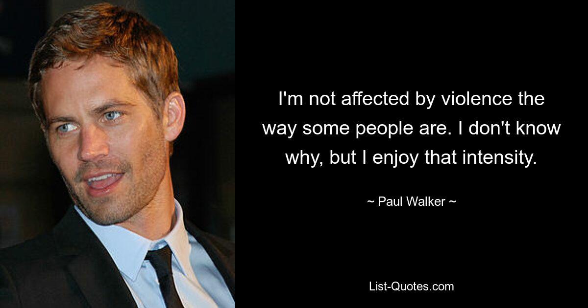 I'm not affected by violence the way some people are. I don't know why, but I enjoy that intensity. — © Paul Walker