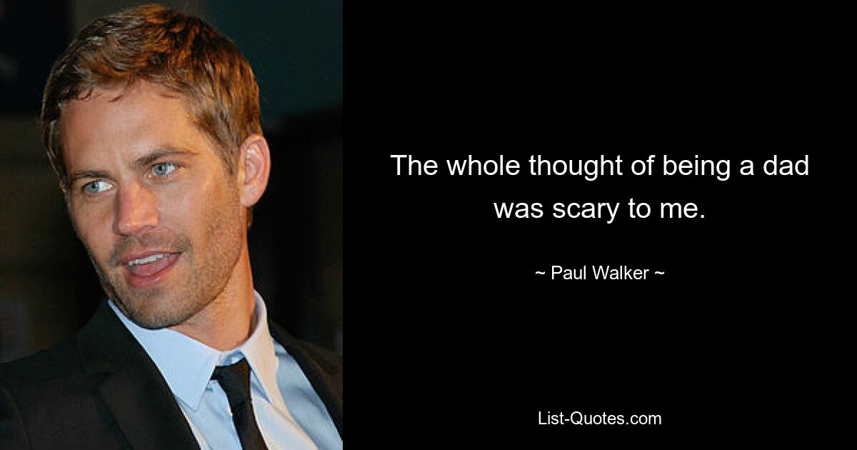 The whole thought of being a dad was scary to me. — © Paul Walker