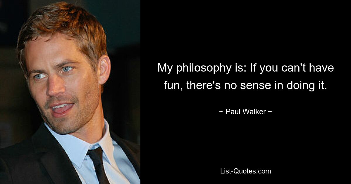 My philosophy is: If you can't have fun, there's no sense in doing it. — © Paul Walker