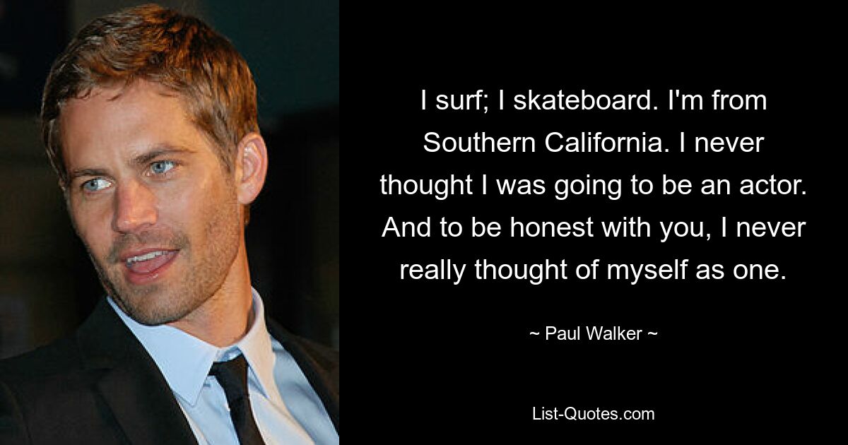 I surf; I skateboard. I'm from Southern California. I never thought I was going to be an actor. And to be honest with you, I never really thought of myself as one. — © Paul Walker