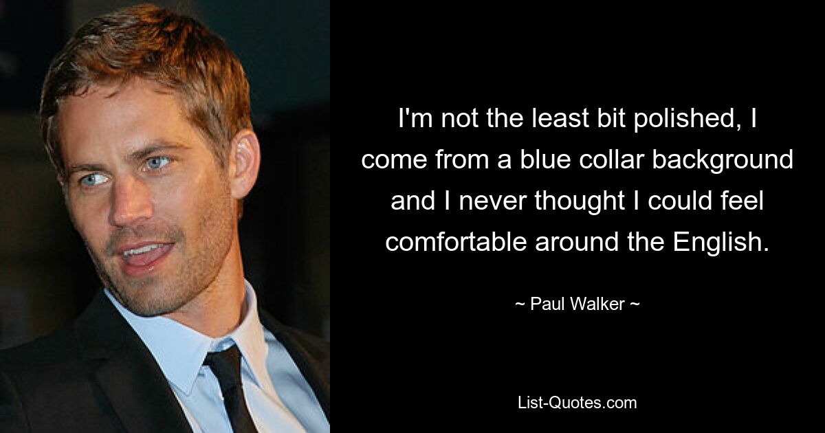 I'm not the least bit polished, I come from a blue collar background and I never thought I could feel comfortable around the English. — © Paul Walker