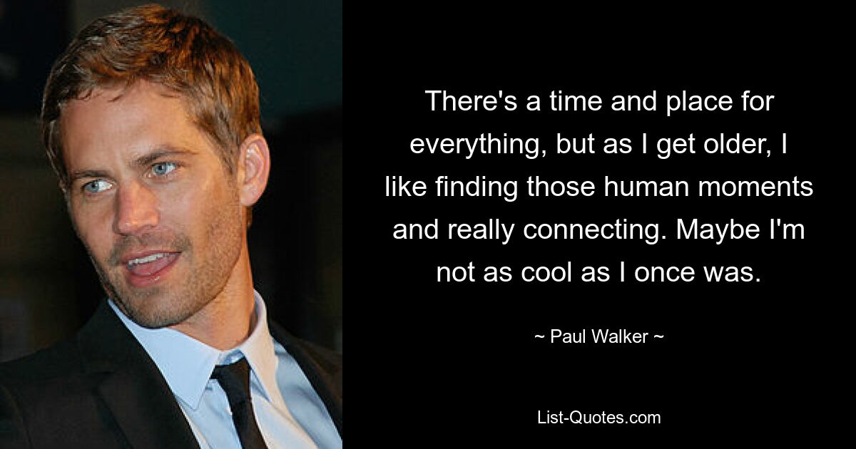 There's a time and place for everything, but as I get older, I like finding those human moments and really connecting. Maybe I'm not as cool as I once was. — © Paul Walker