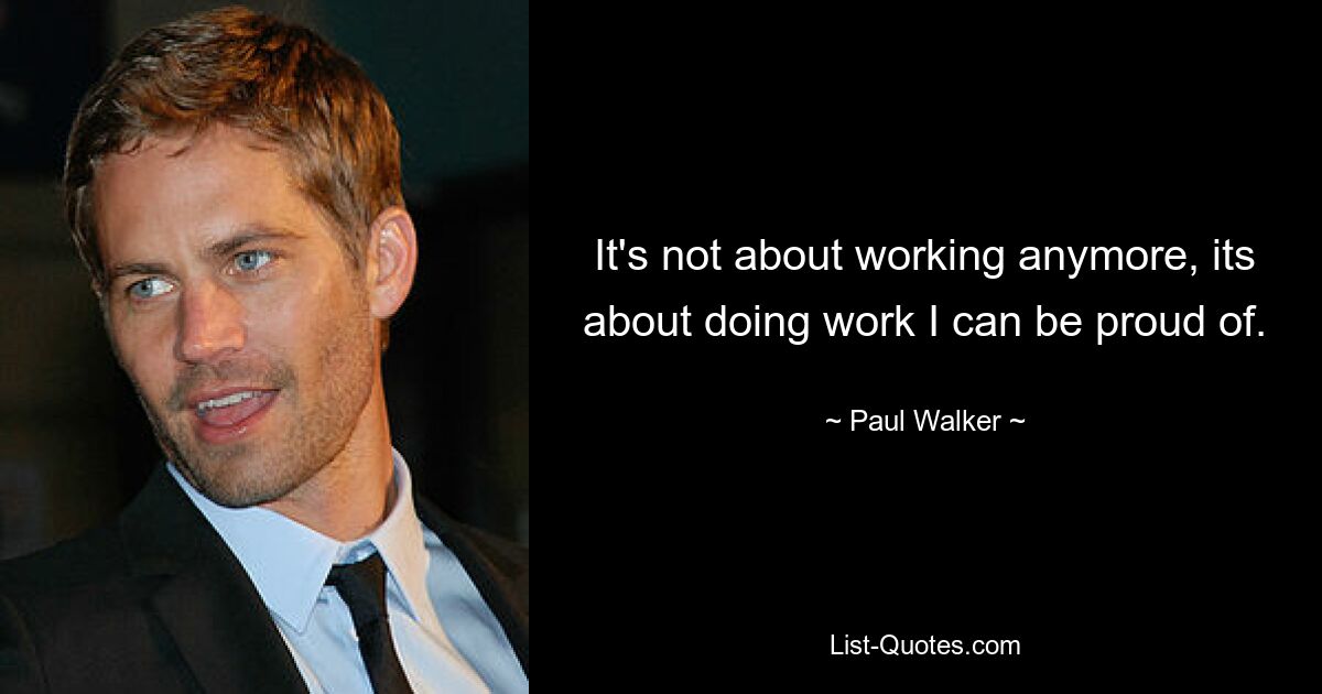 It's not about working anymore, its about doing work I can be proud of. — © Paul Walker