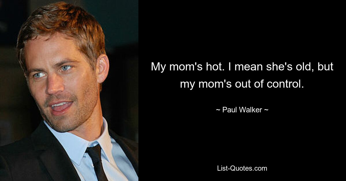 My mom's hot. I mean she's old, but my mom's out of control. — © Paul Walker